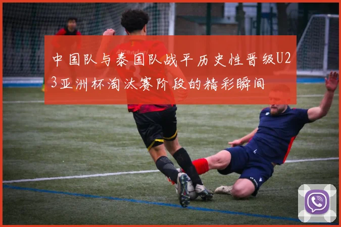 中国队与泰国队战平历史性晋级U23亚洲杯淘汰赛阶段的精彩瞬间
