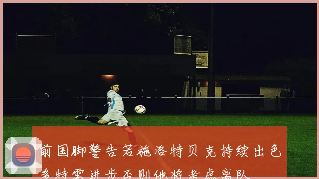 前国脚警告若施洛特贝克持续出色多特需进步否则他将考虑离队