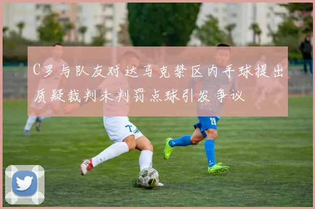 C罗与队友对达马克禁区内手球提出质疑裁判未判罚点球引发争议