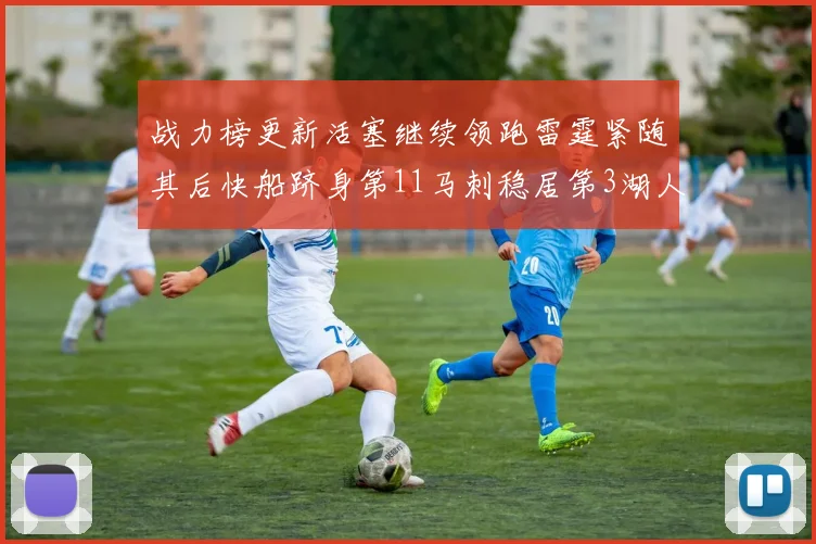 战力榜更新活塞继续领跑雷霆紧随其后快船跻身第11马刺稳居第3湖人排名第13