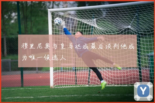 穆里尼奥与皇马达成最后谈判他成为唯一候选人