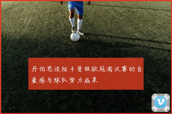 丹伯恩谈纽卡晋级欧冠淘汰赛的自豪感与球队努力成果