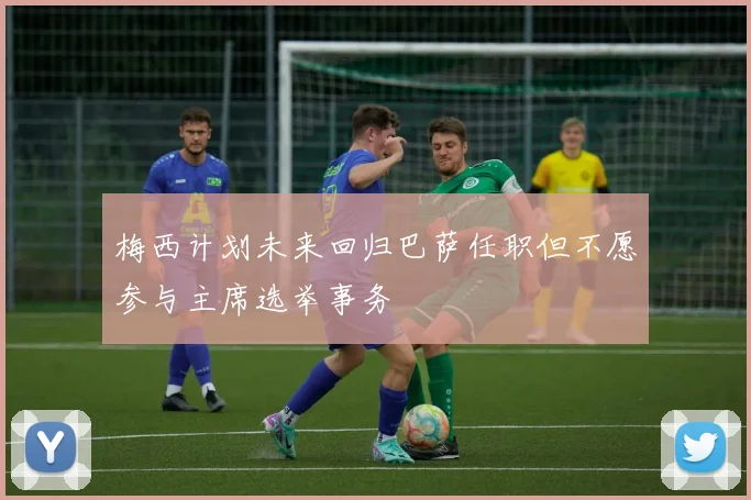 梅西计划未来回归巴萨任职但不愿参与主席选举事务