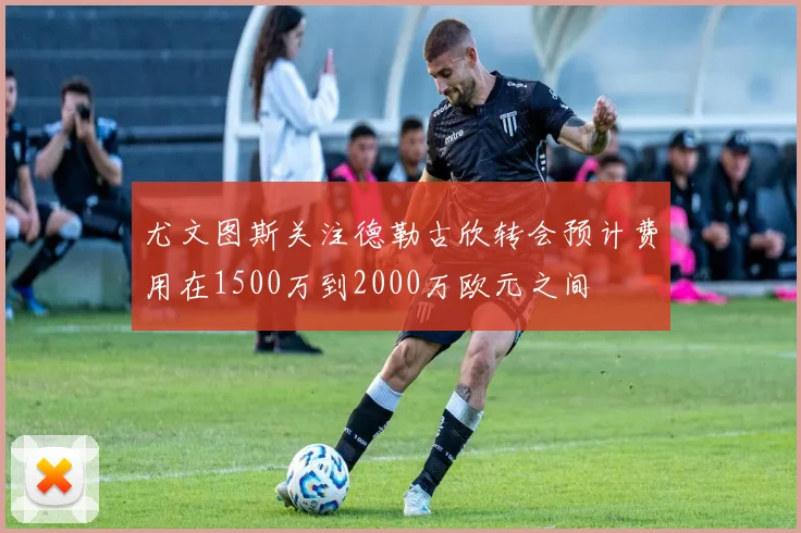 尤文图斯关注德勒古欣转会预计费用在1500万到2000万欧元之间