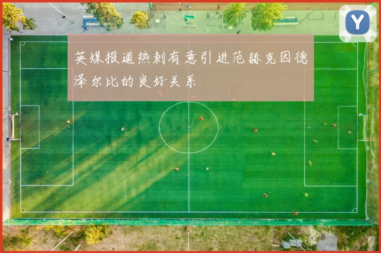 英媒报道热刺有意引进范赫克因德泽尔比的良好关系