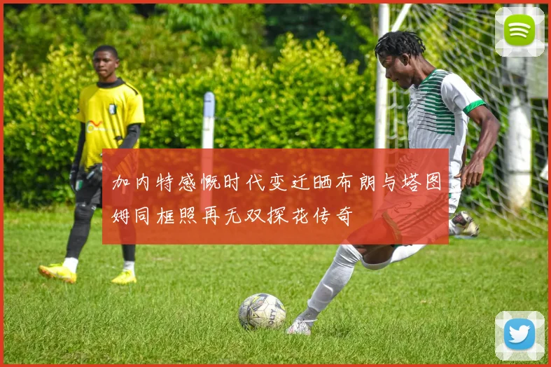 加内特感慨时代变迁晒布朗与塔图姆同框照再无双探花传奇