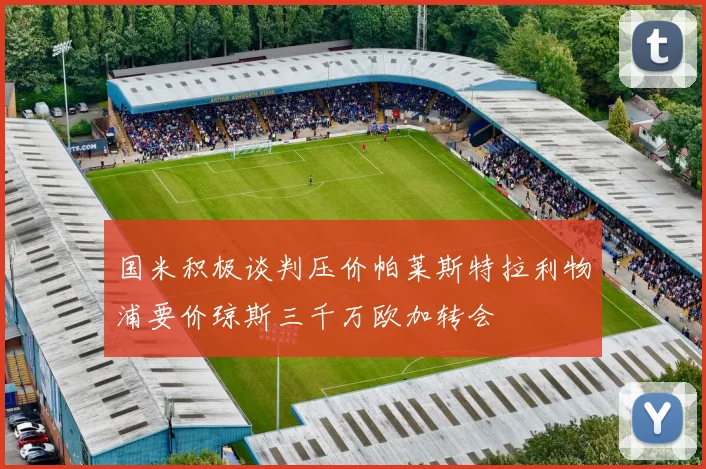 国米积极谈判压价帕莱斯特拉利物浦要价琼斯三千万欧加转会