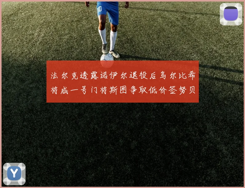 法尔克透露诺伊尔退役后乌尔比希将成一号门将斯图争取低价签努贝尔