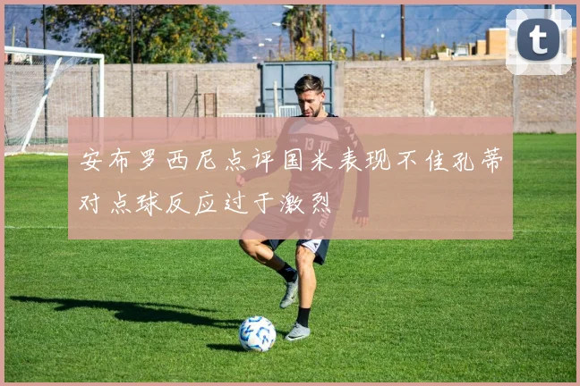安布罗西尼点评国米表现不佳孔蒂对点球反应过于激烈