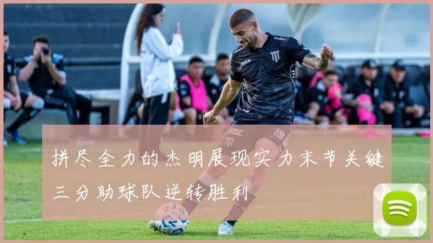 拼尽全力的杰明展现实力末节关键三分助球队逆转胜利