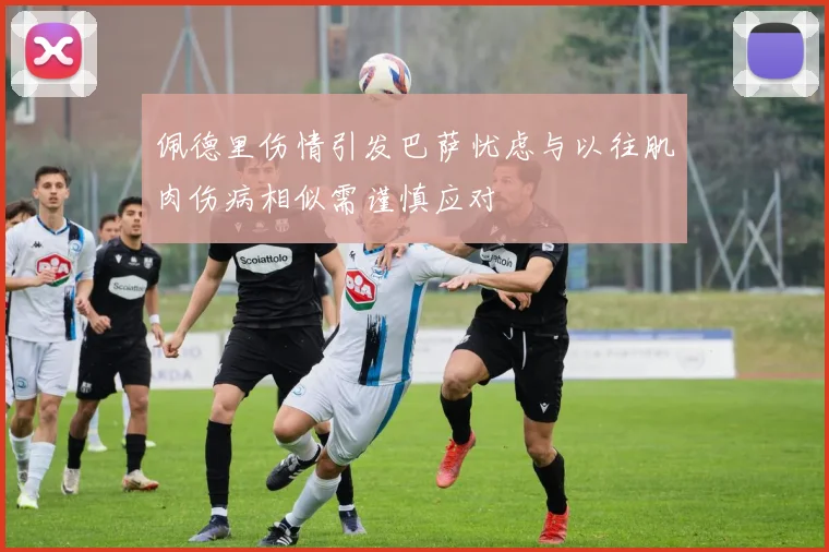 佩德里伤情引发巴萨忧虑与以往肌肉伤病相似需谨慎应对
